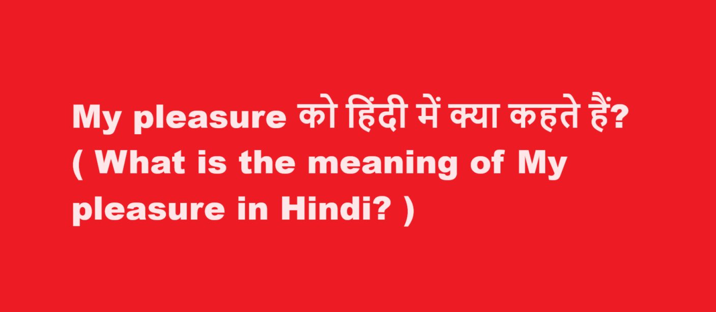 my pleasure meaning in hindi